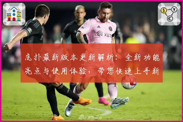 虎扑最新版本更新解析:全新功能亮点与使用体验,带您快速上手新界面
