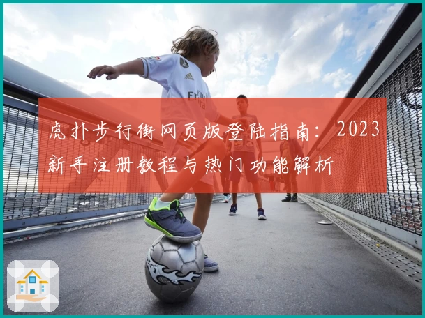 虎扑步行街网页版登陆指南：2023新手注册教程与热门功能解析