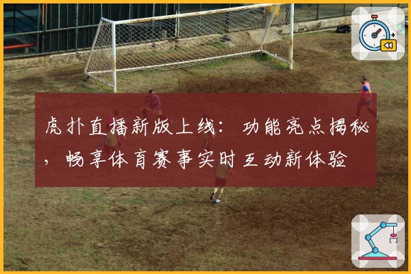 虎扑直播新版上线：功能亮点揭秘，畅享体育赛事实时互动新体验
