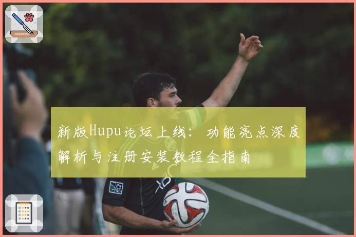 新版Hupu论坛上线：功能亮点深度解析与注册安装教程全指南