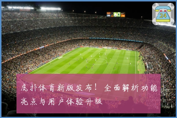 虎扑体育新版发布！全面解析功能亮点与用户体验升级
