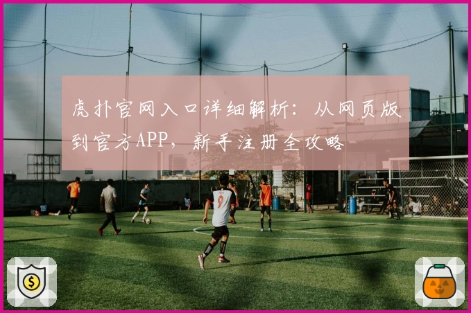 虎扑官网入口详细解析：从网页版到官方APP，新手注册全攻略