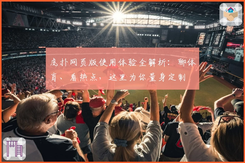 虎扑网页版使用体验全解析：聊体育、看热点，这里为你量身定制