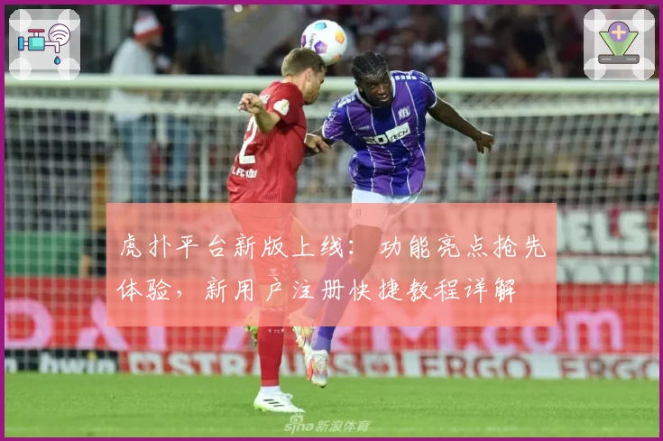 虎扑平台新版上线：功能亮点抢先体验，新用户注册快捷教程详解