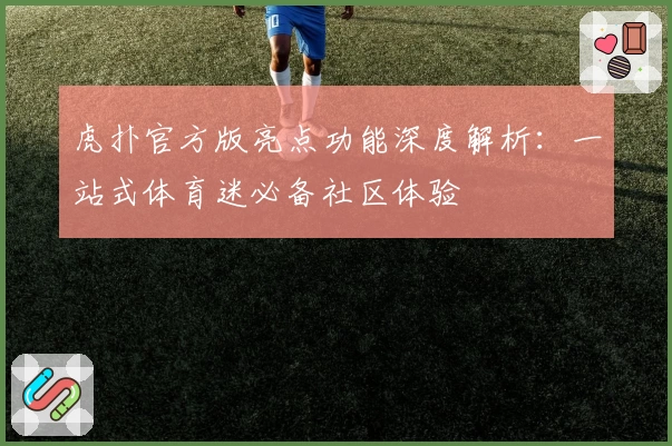 虎扑官方版亮点功能深度解析：一站式体育迷必备社区体验