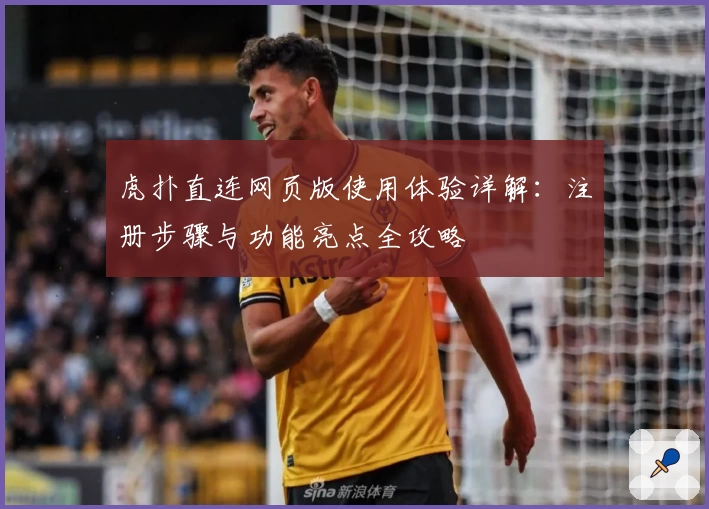虎扑直连网页版使用体验详解：注册步骤与功能亮点全攻略