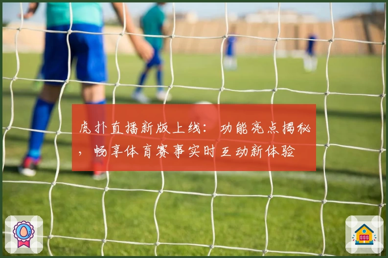 虎扑直播新版上线：功能亮点揭秘，畅享体育赛事实时互动新体验