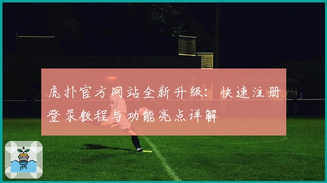 虎扑官方网站全新升级：快速注册登录教程与功能亮点详解