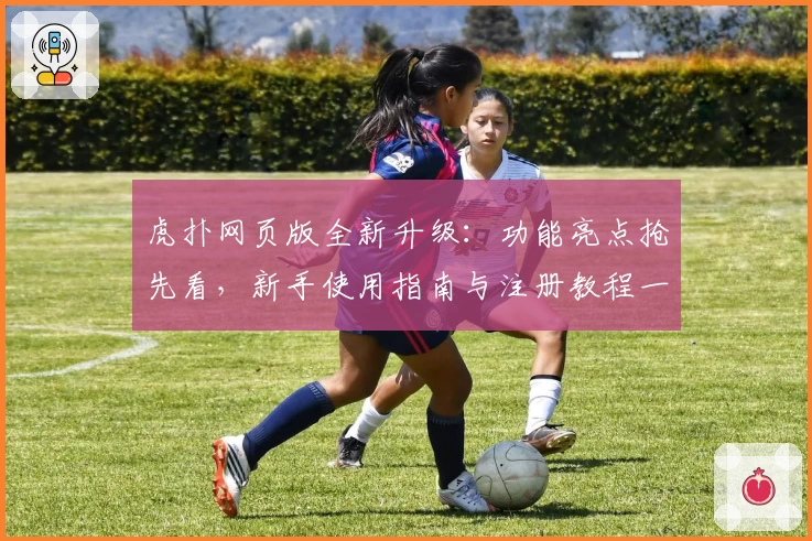 虎扑网页版全新升级:功能亮点抢先看,新手使用指南与注册教程一站了解