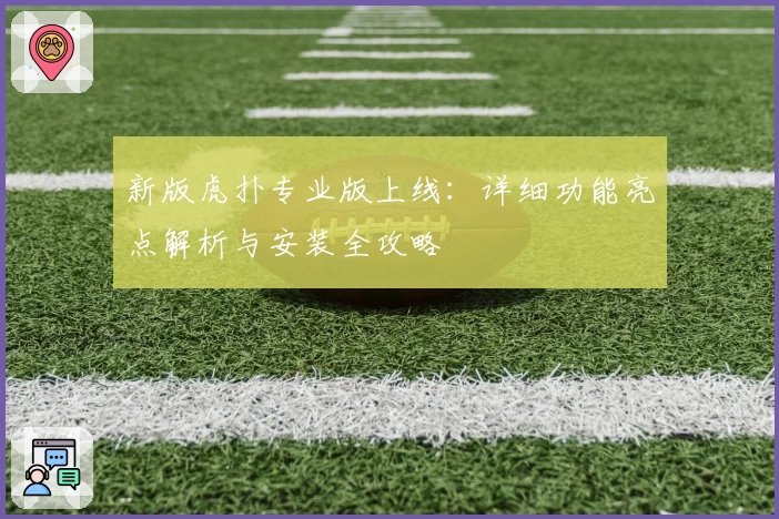 新版虎扑专业版上线：详细功能亮点解析与安装全攻略