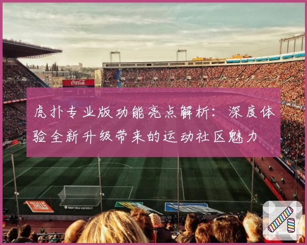 虎扑专业版功能亮点解析：深度体验全新升级带来的运动社区魅力