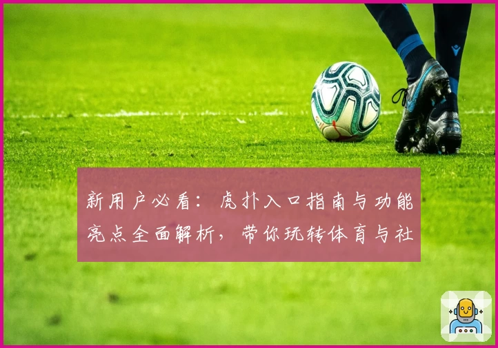 新用户必看：虎扑入口指南与功能亮点全面解析，带你玩转体育与社区互动
