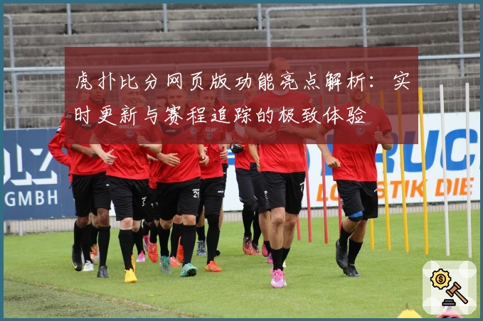 虎扑比分网页版功能亮点解析：实时更新与赛程追踪的极致体验