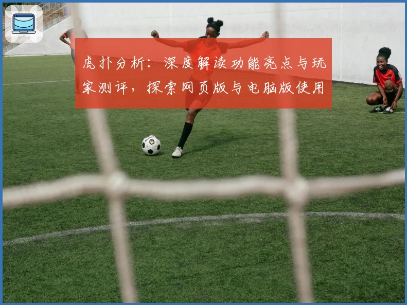 虎扑分析：深度解读功能亮点与玩家测评，探索网页版与电脑版使用体验