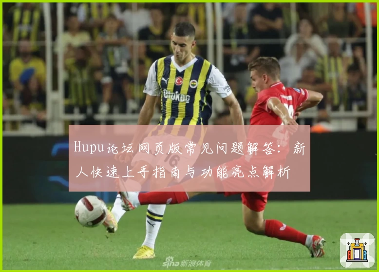 Hupu论坛网页版常见问题解答：新人快速上手指南与功能亮点解析