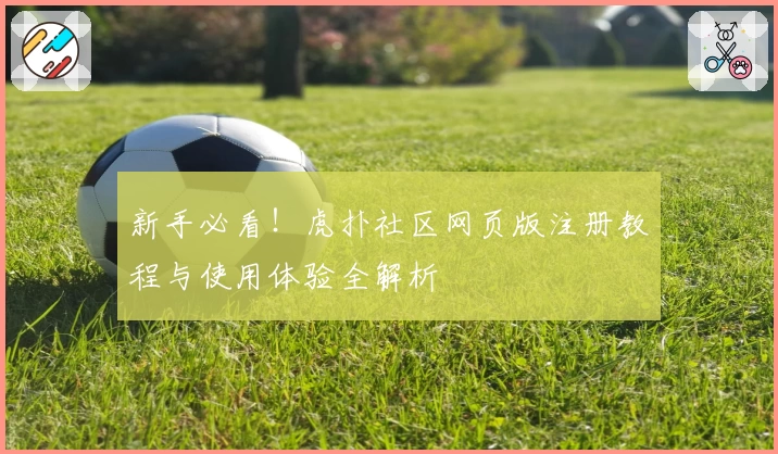 新手必看！虎扑社区网页版注册教程与使用体验全解析