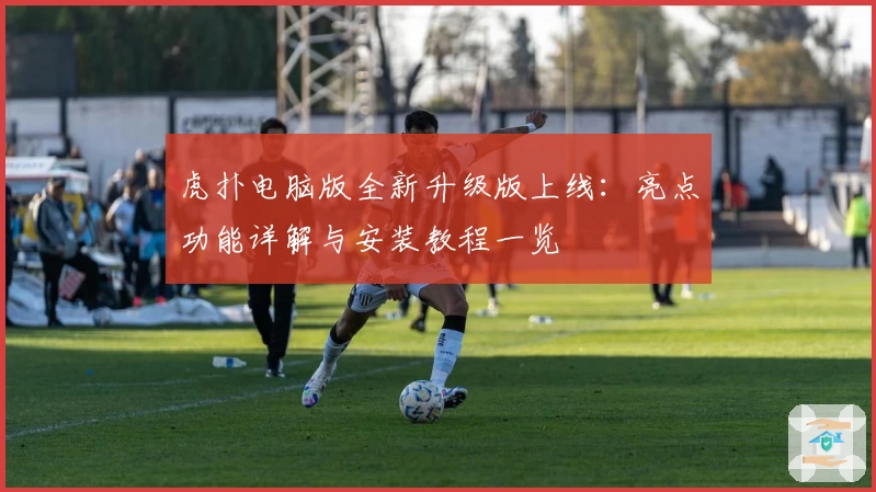 虎扑电脑版全新升级版上线:亮点功能详解与安装教程一览
