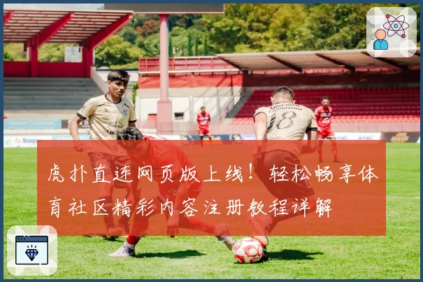 虎扑直连网页版上线！轻松畅享体育社区精彩内容注册教程详解
