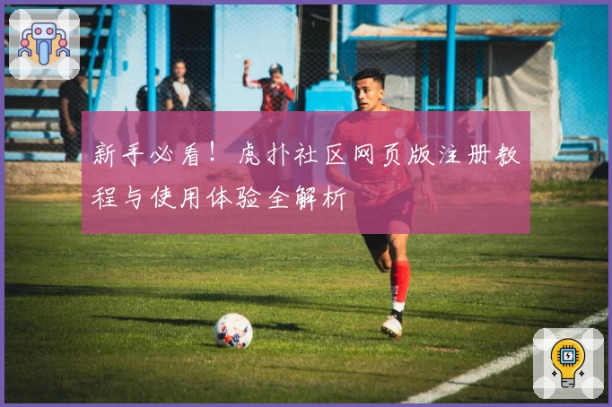 新手必看！虎扑社区网页版注册教程与使用体验全解析