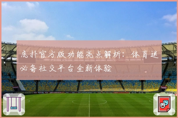虎扑官方版功能亮点解析：体育迷必备社交平台全新体验