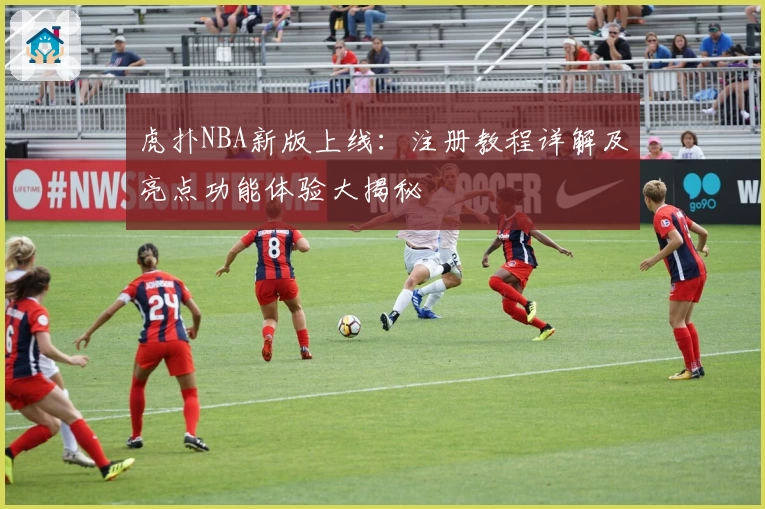 虎扑NBA新版上线：注册教程详解及亮点功能体验大揭秘