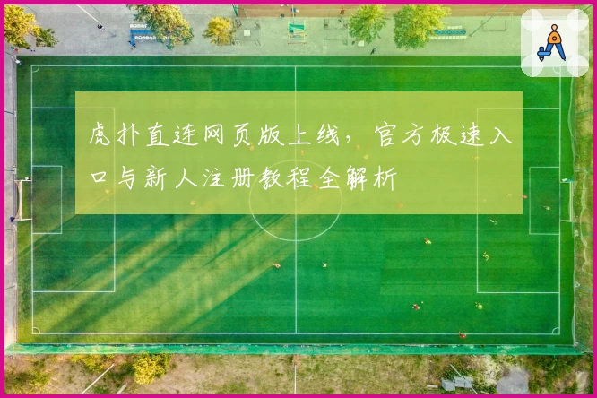 虎扑直连网页版上线，官方极速入口与新人注册教程全解析