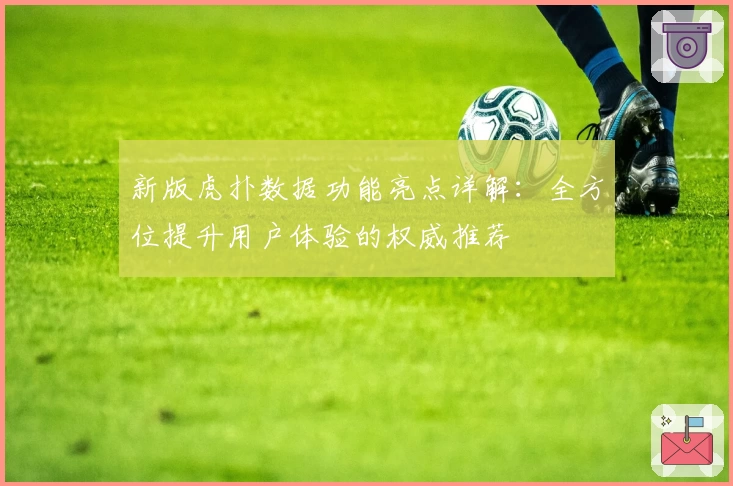 新版虎扑数据功能亮点详解：全方位提升用户体验的权威推荐