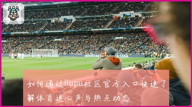如何通过Hupu社区官方入口快速了解体育迷心声与热点动态