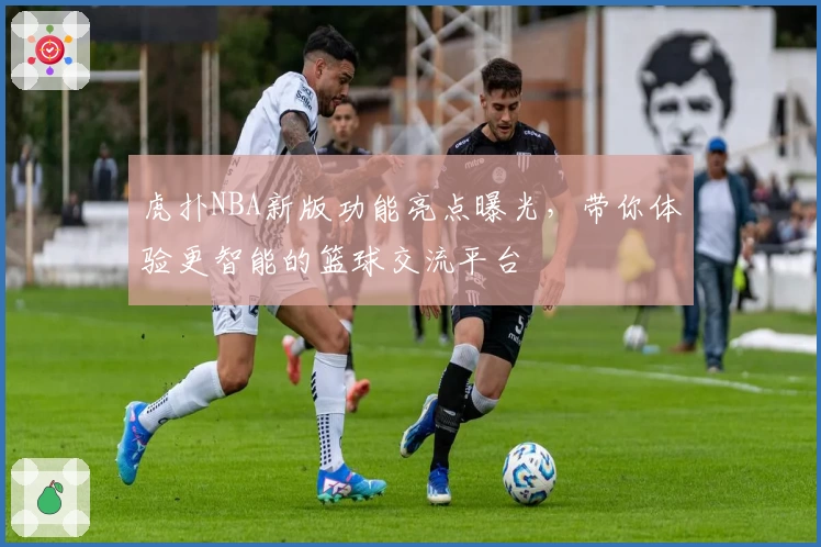 虎扑NBA新版功能亮点曝光，带你体验更智能的篮球交流平台