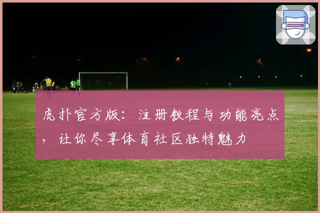 虎扑官方版：注册教程与功能亮点，让你尽享体育社区独特魅力