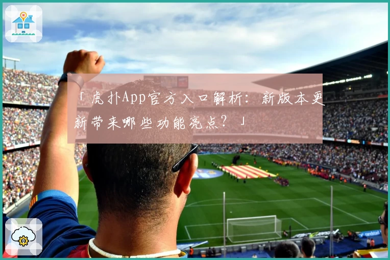 「虎扑App官方入口解析：新版本更新带来哪些功能亮点？」