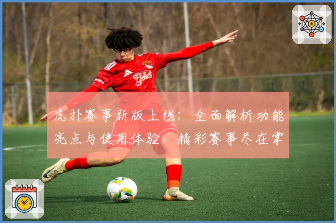 虎扑赛事新版上线：全面解析功能亮点与使用体验，精彩赛事尽在掌握