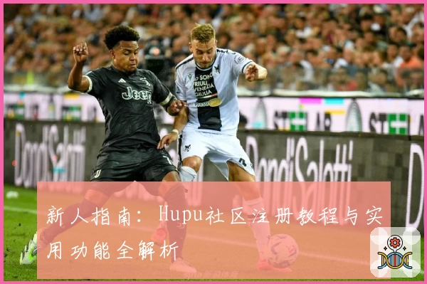 新人指南：Hupu社区注册教程与实用功能全解析