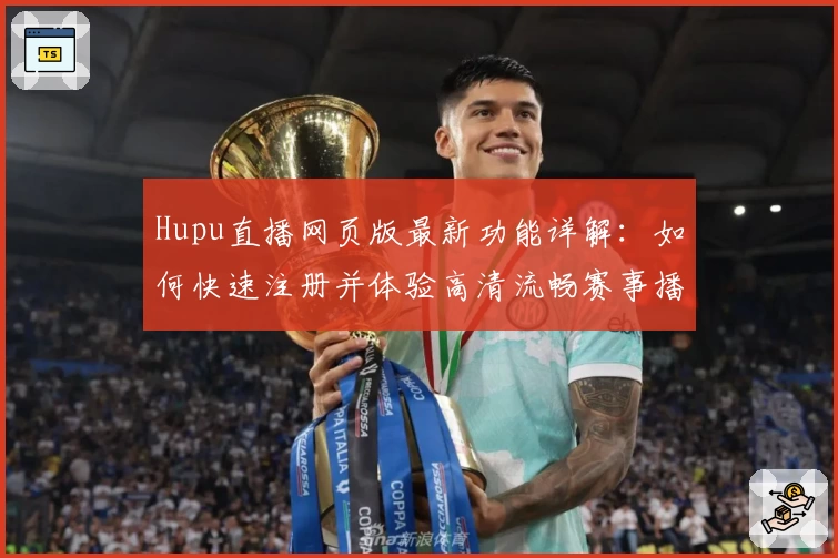 Hupu直播网页版最新功能详解：如何快速注册并体验高清流畅赛事播放