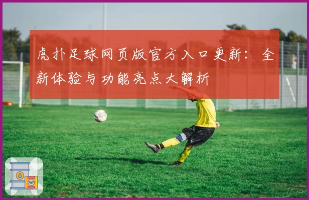 虎扑足球网页版官方入口更新：全新体验与功能亮点大解析