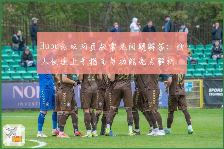 Hupu论坛网页版常见问题解答：新人快速上手指南与功能亮点解析