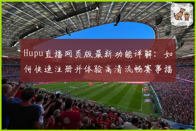Hupu直播网页版最新功能详解：如何快速注册并体验高清流畅赛事播放
