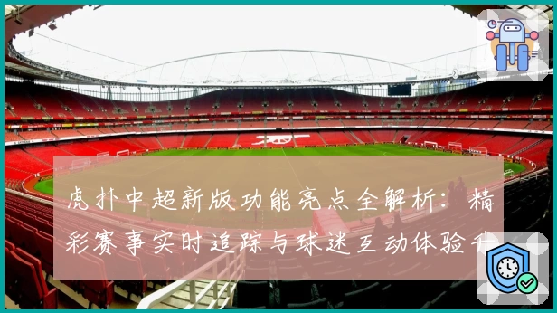 虎扑中超新版功能亮点全解析：精彩赛事实时追踪与球迷互动体验升级