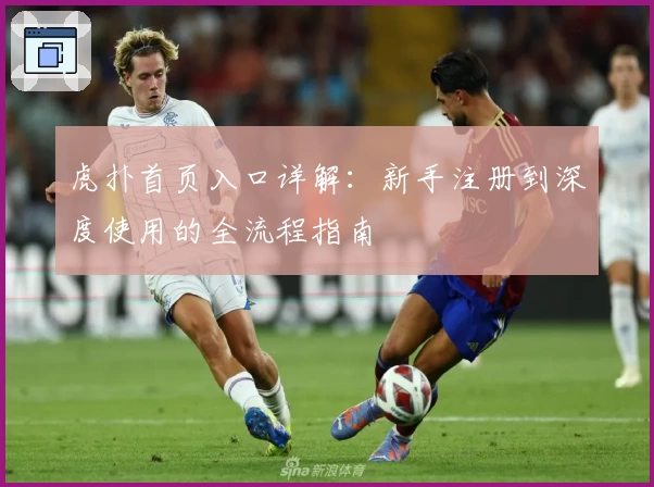 虎扑首页入口详解：新手注册到深度使用的全流程指南