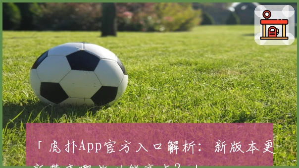 「虎扑App官方入口解析：新版本更新带来哪些功能亮点？」