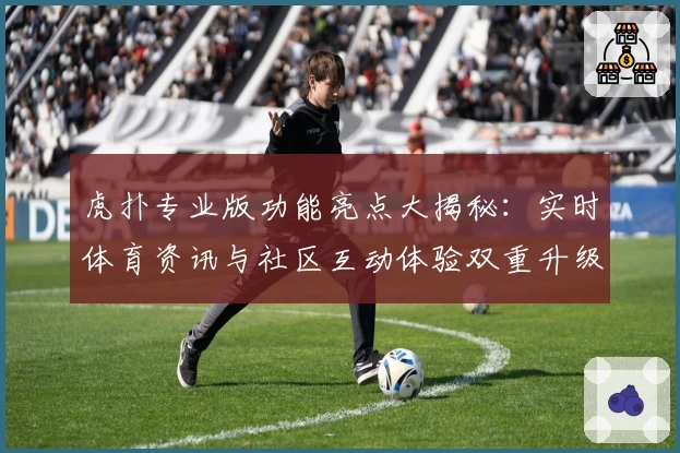 虎扑专业版功能亮点大揭秘：实时体育资讯与社区互动体验双重升级