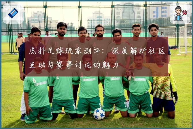 虎扑足球玩家测评：深度解析社区互动与赛事讨论的魅力