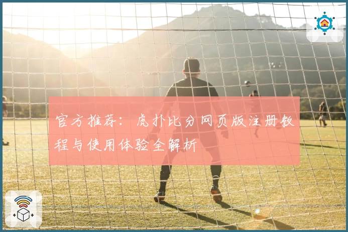 官方推荐：虎扑比分网页版注册教程与使用体验全解析
