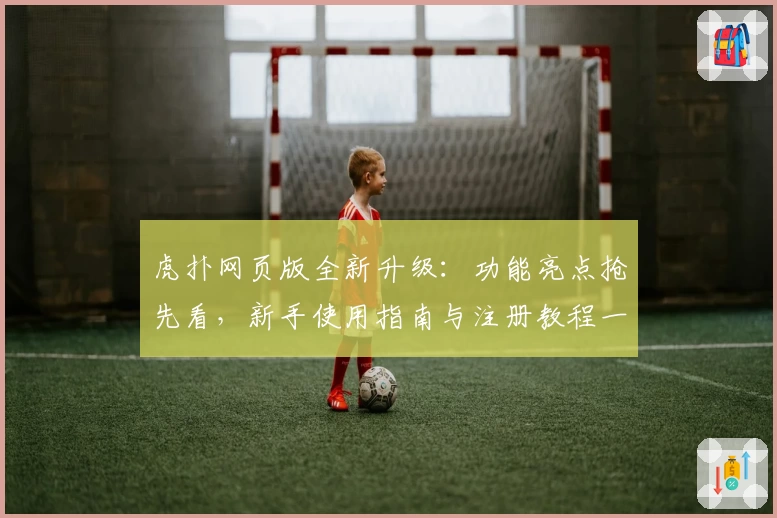 虎扑网页版全新升级:功能亮点抢先看,新手使用指南与注册教程一站了解