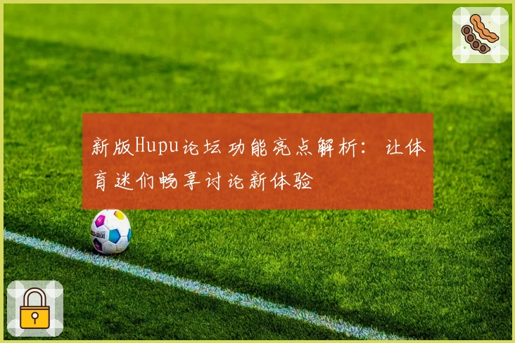 新版Hupu论坛功能亮点解析：让体育迷们畅享讨论新体验