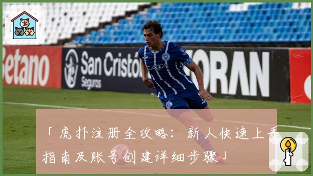 「虎扑注册全攻略:新人快速上手指南及账号创建详细步骤」