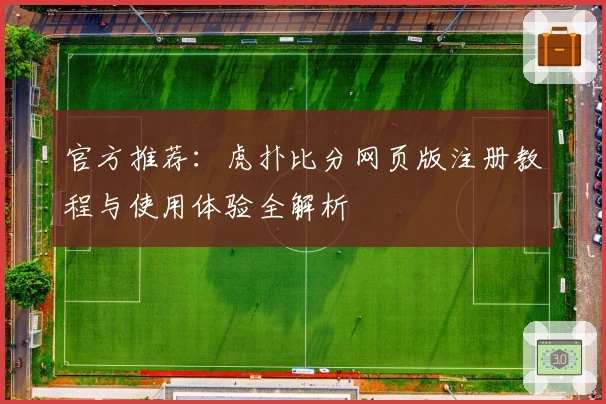 官方推荐：虎扑比分网页版注册教程与使用体验全解析
