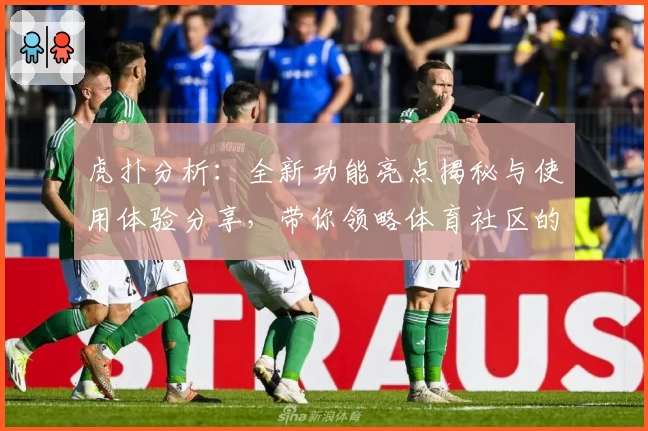 虎扑分析:全新功能亮点揭秘与使用体验分享,带你领略体育社区的独特魅力