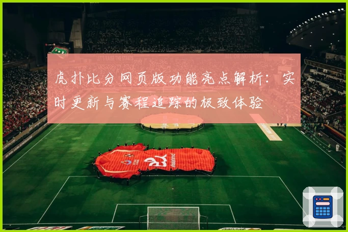 虎扑比分网页版功能亮点解析：实时更新与赛程追踪的极致体验