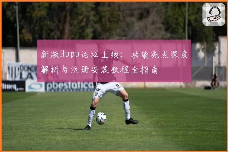 新版Hupu论坛上线：功能亮点深度解析与注册安装教程全指南